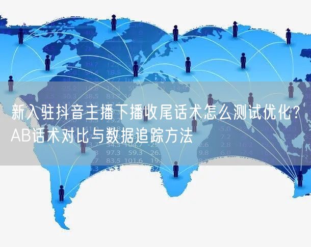 新入驻抖音主播下播收尾话术怎么测试优化？AB话术对比与数据追踪方法