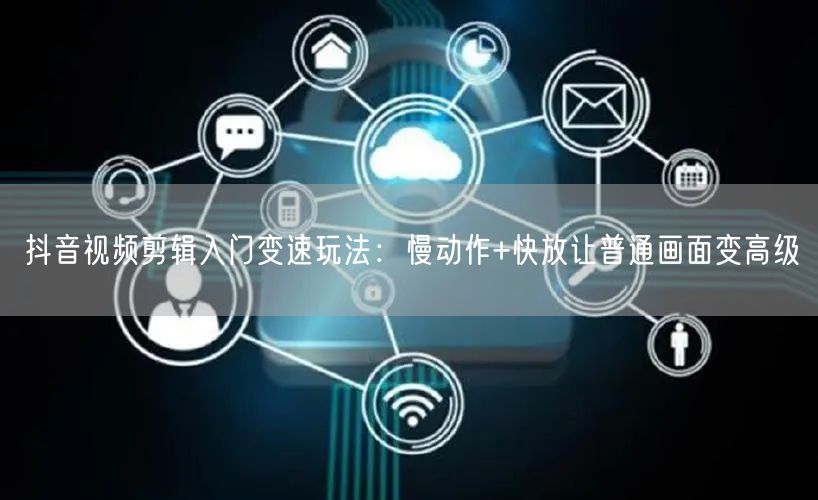 抖音视频剪辑入门变速玩法：慢动作+快放让普通画面变高级