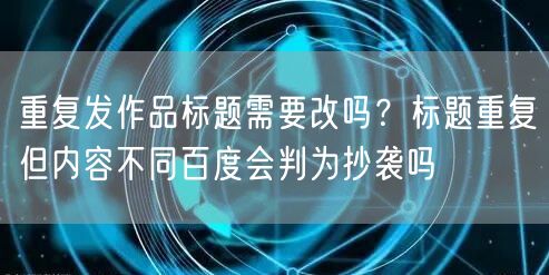 重复发作品标题需要改吗？标题重复但内容不同百度会判为抄袭吗