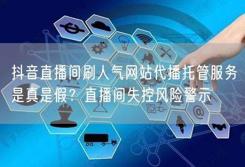 抖音直播间刷人气网站代播托管服务是真是假？直播间失控风险警示
