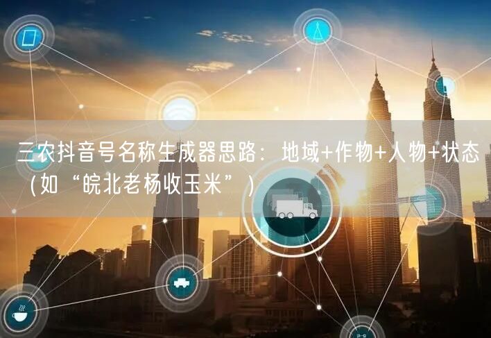 三农抖音号名称生成器思路：地域+作物+人物+状态（如“皖北老杨收玉米”）