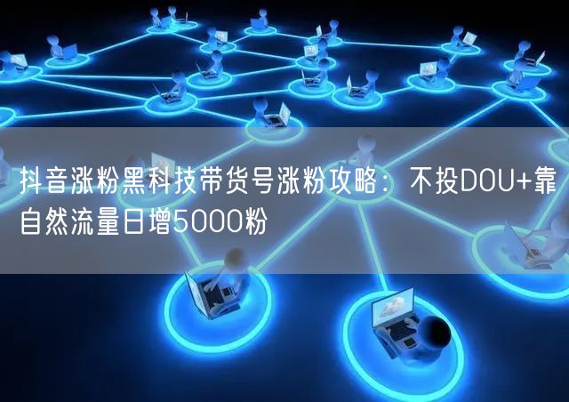 抖音涨粉黑科技带货号涨粉攻略：不投DOU+靠自然流量日增5000粉