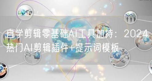 自学剪辑零基础AI工具加持：2024热门AI剪辑插件+提示词模板