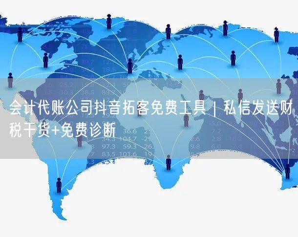 会计代账公司抖音拓客免费工具｜私信发送财税干货+免费诊断