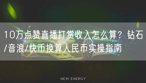 10万点赞直播打赏收入怎么算？钻石/音浪/快币换算人民币实操指南