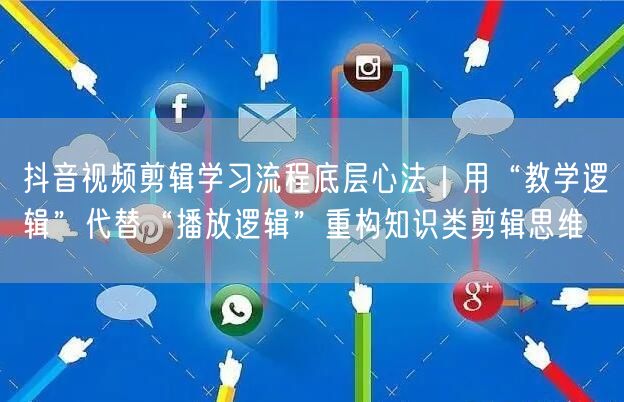 抖音视频剪辑学习流程底层心法｜用“教学逻辑”代替“播放逻辑”重构知识类剪辑思维