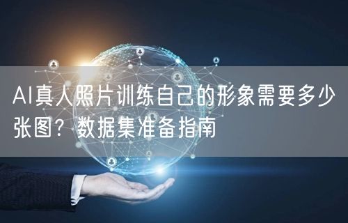 AI真人照片训练自己的形象需要多少张图？数据集准备指南