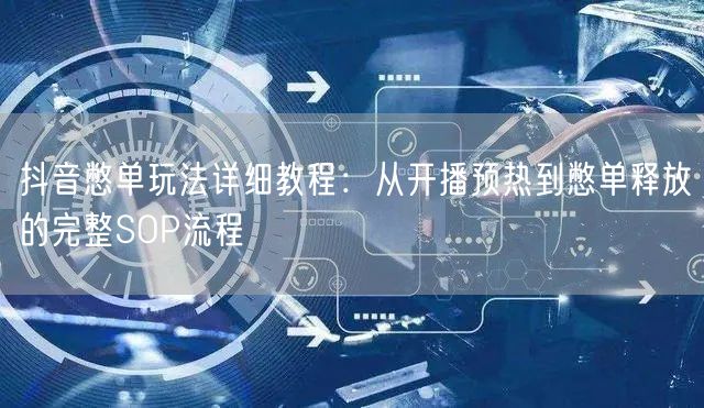 抖音憋单玩法详细教程：从开播预热到憋单释放的完整SOP流程