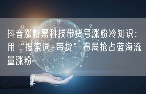 抖音涨粉黑科技带货号涨粉冷知识：用“搜索词+带货”布局抢占蓝海流量涨粉