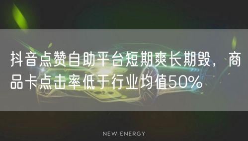 抖音点赞自助平台短期爽长期毁，商品卡点击率低于行业均值50%