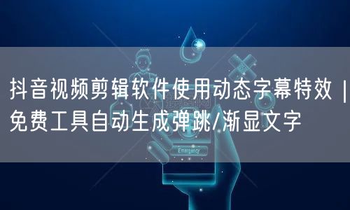 抖音视频剪辑软件使用动态字幕特效｜免费工具自动生成弹跳/渐显文字