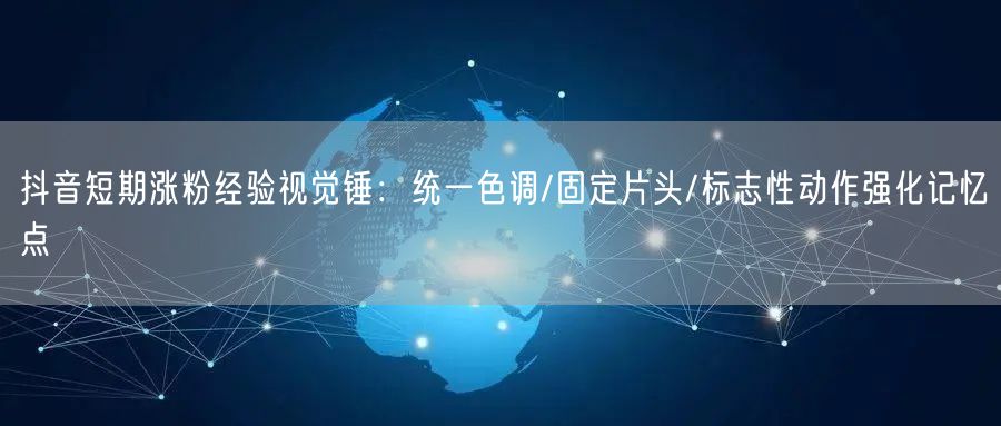 抖音短期涨粉经验视觉锤：统一色调/固定片头/标志性动作强化记忆点