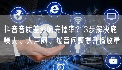抖音音质差影响完播率？3步解决底噪大、人声闷、爆音问题提升播放量