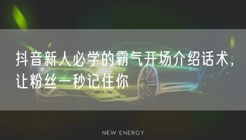 抖音新人必学的霸气开场介绍话术，让粉丝一秒记住你