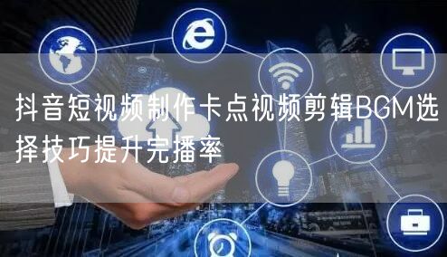 抖音短视频制作卡点视频剪辑BGM选择技巧提升完播率