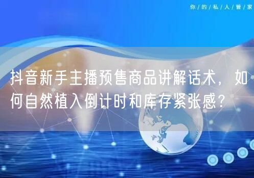 抖音新手主播预售商品讲解话术，如何自然植入倒计时和库存紧张感？
