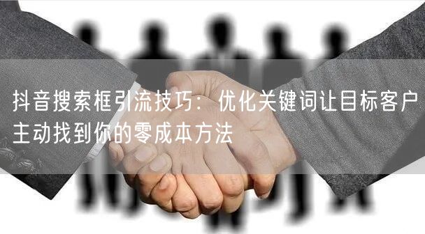 抖音搜索框引流技巧：优化关键词让目标客户主动找到你的零成本方法