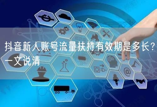 抖音新人账号流量扶持有效期是多长？一文说清