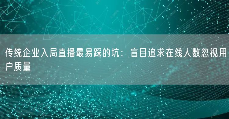 传统企业入局直播最易踩的坑：盲目追求在线人数忽视用户质量