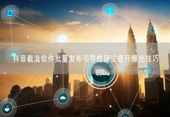 抖音截流软件批量发布引导性评论提升曝光技巧