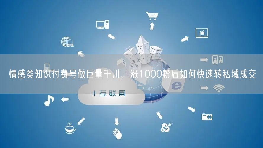 情感类知识付费号做巨量千川，涨1000粉后如何快速转私域成交