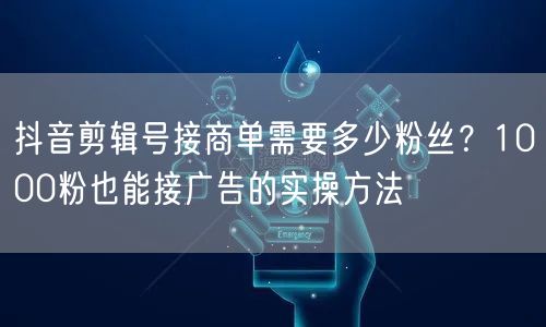 抖音剪辑号接商单需要多少粉丝？1000粉也能接广告的实操方法