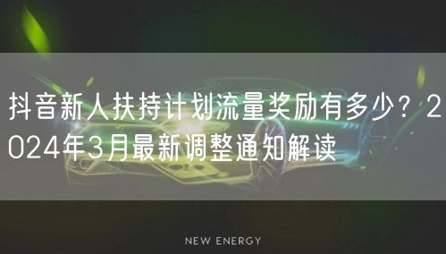 抖音新人扶持计划流量奖励有多少？2024年3月最新调整通知解读