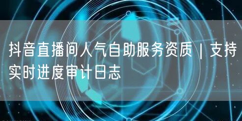 抖音直播间人气自助服务资质｜支持实时进度审计日志