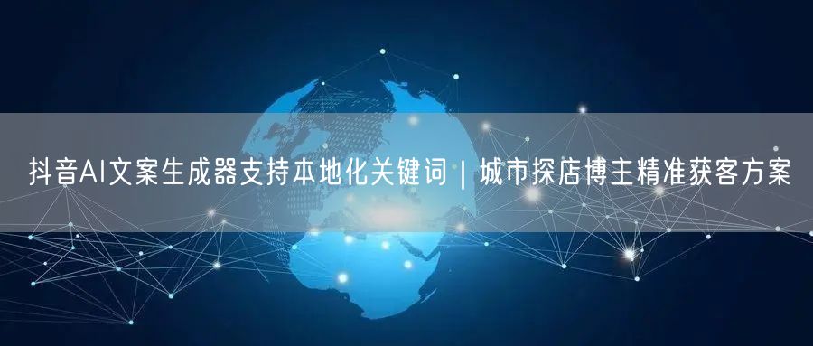 抖音AI文案生成器支持本地化关键词｜城市探店博主精准获客方案