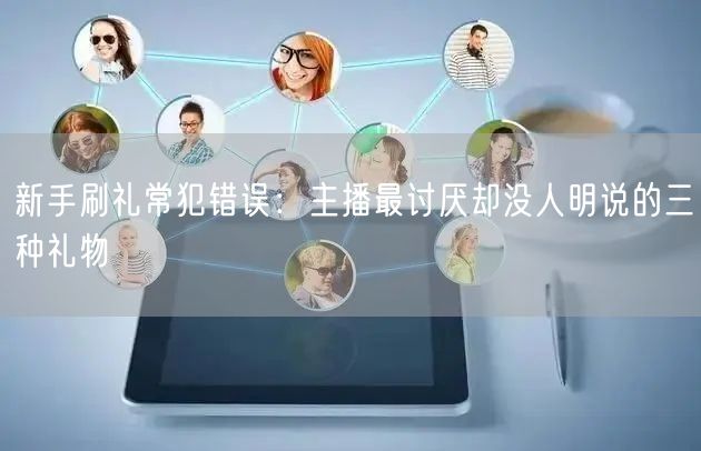 新手刷礼常犯错误：主播最讨厌却没人明说的三种礼物