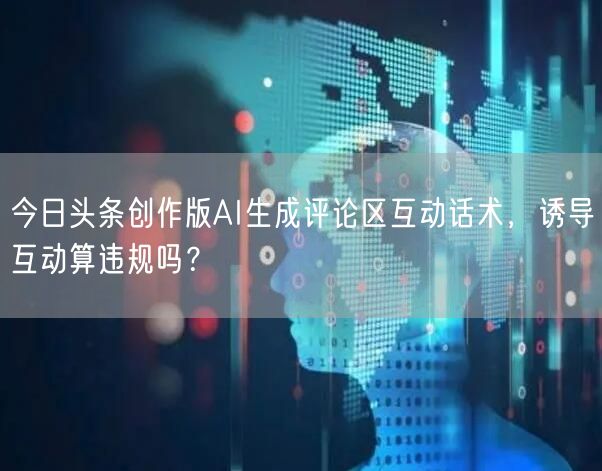 今日头条创作版AI生成评论区互动话术，诱导互动算违规吗？