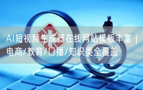 AI短视频生成器在线网站模板丰富｜电商/教育/口播/知识类全覆盖