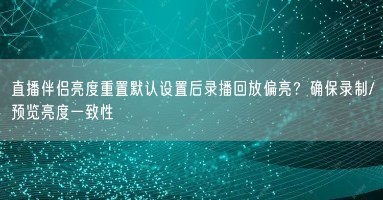 直播伴侣亮度重置默认设置后录播回放偏亮？确保录制/预览亮度一致性