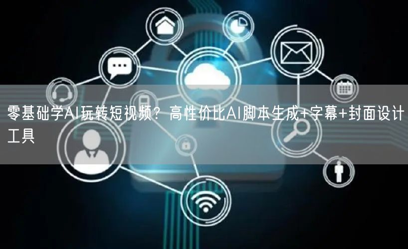零基础学AI玩转短视频？高性价比AI脚本生成+字幕+封面设计工具