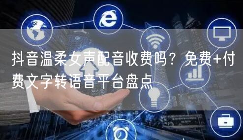 抖音温柔女声配音收费吗？免费+付费文字转语音平台盘点