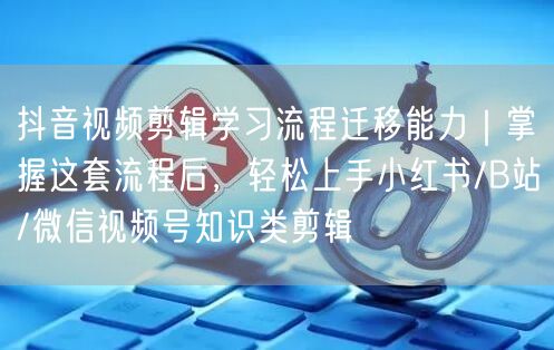 抖音视频剪辑学习流程迁移能力｜掌握这套流程后，轻松上手小红书/B站/微信视频号知