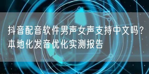 抖音配音软件男声女声支持中文吗？本地化发音优化实测报告