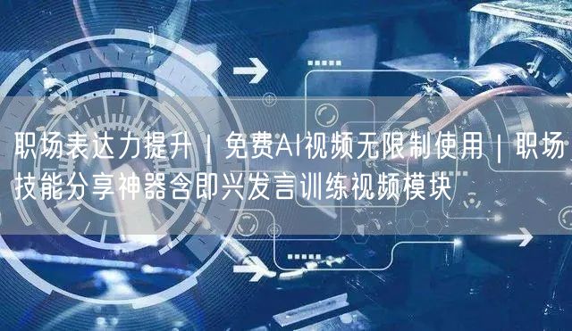 职场表达力提升｜免费AI视频无限制使用｜职场技能分享神器含即兴发言训练视频模块
