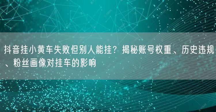 抖音挂小黄车失败但别人能挂？揭秘账号权重、历史违规、粉丝画像对挂车的影响