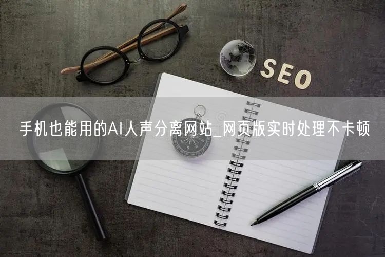 手机也能用的AI人声分离网站_网页版实时处理不卡顿