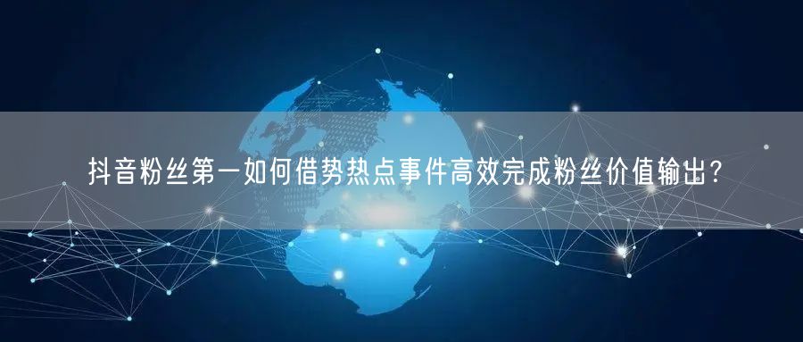 抖音粉丝第一如何借势热点事件高效完成粉丝价值输出？