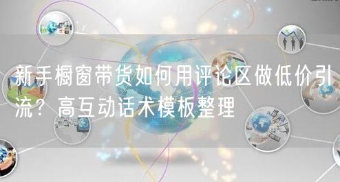 新手橱窗带货如何用评论区做低价引流？高互动话术模板整理