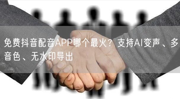 免费抖音配音APP哪个最火？支持AI变声、多音色、无水印导出