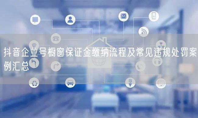 抖音企业号橱窗保证金缴纳流程及常见违规处罚案例汇总