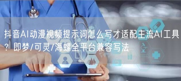 抖音AI动漫视频提示词怎么写才适配主流AI工具？即梦/可灵/海螺全平台兼容写法