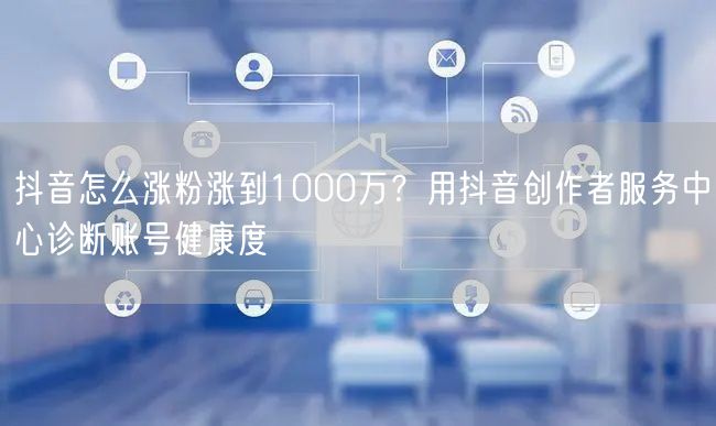 抖音怎么涨粉涨到1000万？用抖音创作者服务中心诊断账号健康度