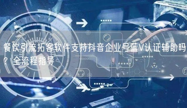 餐饮引流拓客软件支持抖音企业号蓝V认证辅助吗？全流程指导