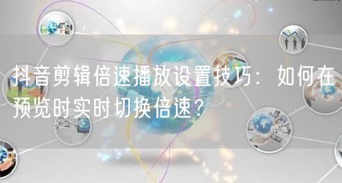 抖音剪辑倍速播放设置技巧：如何在预览时实时切换倍速？