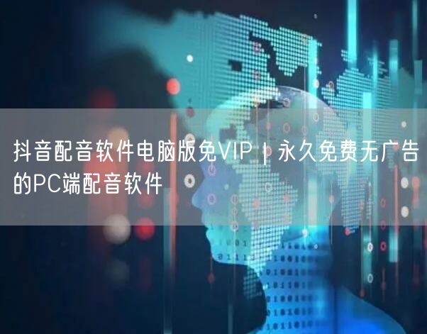 抖音配音软件电脑版免VIP｜永久免费无广告的PC端配音软件