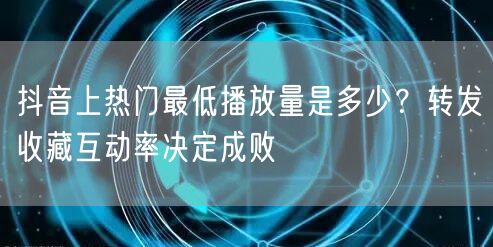 抖音上热门最低播放量是多少？转发收藏互动率决定成败